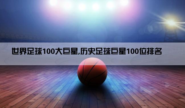 世界足球100大巨星,历史足球巨星100位排名