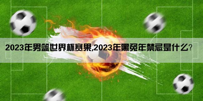 2023年男篮世界杯赛果,2023年黑兔年禁忌是什么？