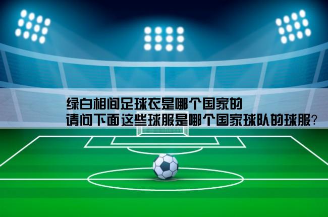 绿白相间足球衣是哪个国家的,请问下面这些球服是哪个国家球队的球服？