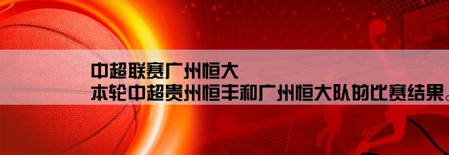 中超联赛广州恒大,本轮中超贵州恒丰和广州恒大队的比赛结果。