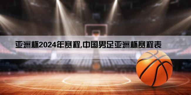 亚洲杯2024年赛程,中国男足亚洲杯赛程表