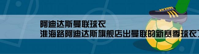 阿迪达斯曼联球衣,淮海路阿迪达斯旗舰店出曼联的新赛季球衣了吗