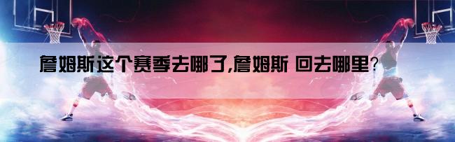 詹姆斯这个赛季去哪了,詹姆斯 回去哪里？