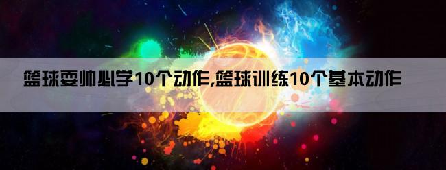 篮球耍帅必学10个动作,篮球训练10个基本动作