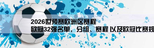 2026世预赛欧洲区赛程,欧冠32强名单，分组、赛程 以及欧冠比赛规则。