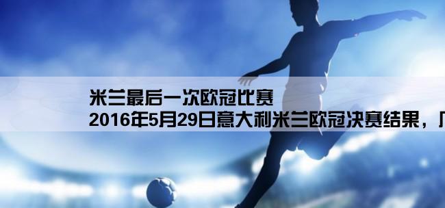 米兰最后一次欧冠比赛,2016年5月29日意大利米兰欧冠决赛结果，几比几