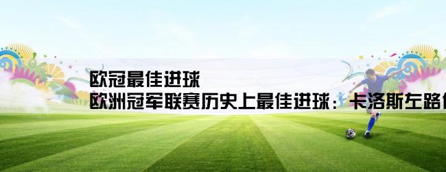 欧冠最佳进球,欧洲冠军联赛历史上最佳进球：卡洛斯左路传球，齐达内左脚凌空扫射进球是哪一场比赛？