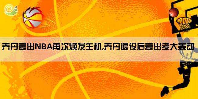 乔丹复出NBA再次焕发生机,乔丹退役后复出多大轰动