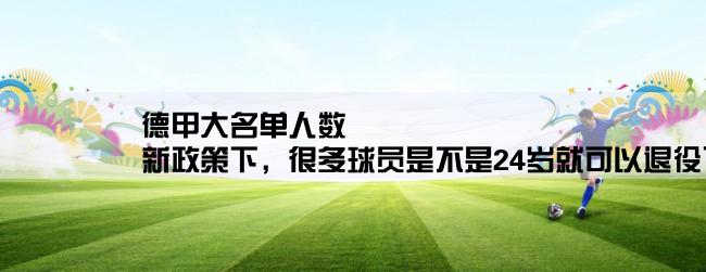 德甲大名单人数,新政策下，很多球员是不是24岁就可以退役了