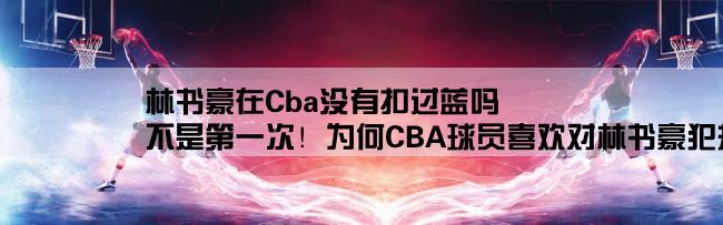 林书豪在Cba没有扣过蓝吗,不是第一次！为何CBA球员喜欢对林书豪犯规？