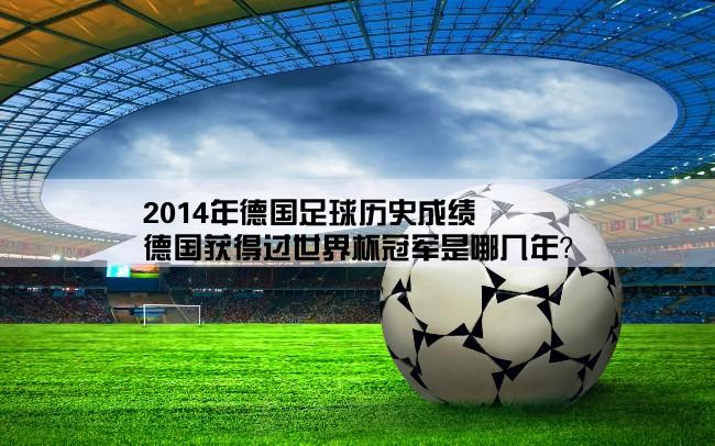 2014年德国足球历史成绩,德国获得过世界杯冠军是哪几年？