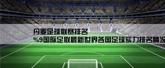 丹麦足球联赛排名,%9国际足联最新世界各国足球实力排名情况是怎样的？