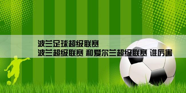 波兰足球超级联赛,波兰超级联赛 和爱尔兰超级联赛 谁厉害