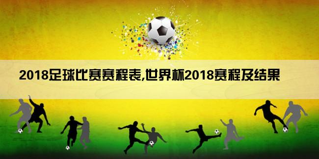 2018足球比赛赛程表,世界杯2018赛程及结果