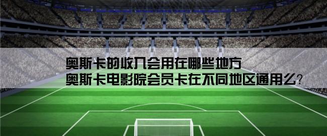 奥斯卡的收入会用在哪些地方,奥斯卡电影院会员卡在不同地区通用么？