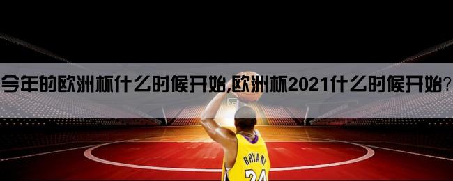 今年的欧洲杯什么时候开始,欧洲杯2021什么时候开始？