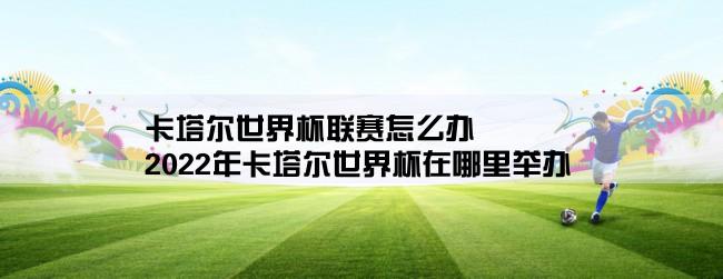 卡塔尔世界杯联赛怎么办,2022年卡塔尔世界杯在哪里举办