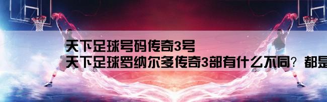 天下足球号码传奇3号,天下足球罗纳尔多传奇3部有什么不同？都是哪期演的？