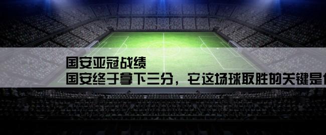 国安亚冠战绩,国安终于拿下三分，它这场球取胜的关键是什么？