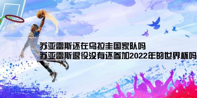 苏亚雷斯还在乌拉圭国家队吗,苏亚雷斯退役没有还参加2022年的世界杯吗