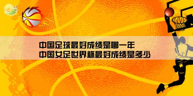 中国足球最好成绩是哪一年,中国女足世界杯最好成绩是多少