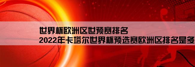 世界杯欧洲区世预赛排名,2022年卡塔尔世界杯预选赛欧洲区排名是多少