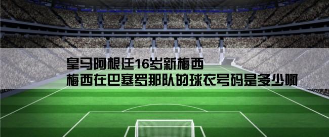 皇马阿根廷16岁新梅西,梅西在巴塞罗那队的球衣号码是多少啊