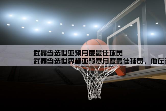 武磊当选世亚预月度最佳球员,武磊当选世界杯亚预赛月度最佳球员，他在这个赛季的表现如何？