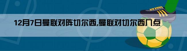 12月7日曼联对阵切尔西,曼联对切尔西几点