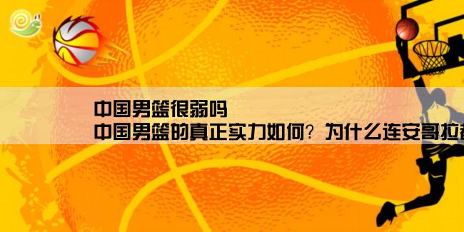 中国男篮很弱吗,中国男篮的真正实力如何？为什么连安哥拉都赢不了？