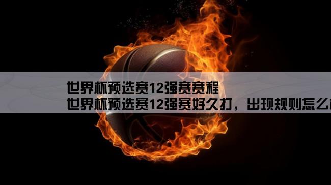 世界杯预选赛12强赛赛程,世界杯预选赛12强赛好久打，出现规则怎么样