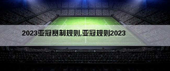 2023亚冠赛制规则,亚冠规则2023