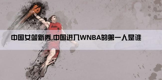 中国女篮新秀,中国进入WNBA的第一人是谁