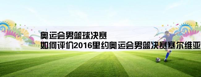 奥运会男篮球决赛,如何评价2016里约奥运会男篮决赛塞尔维亚66比96负于美国队