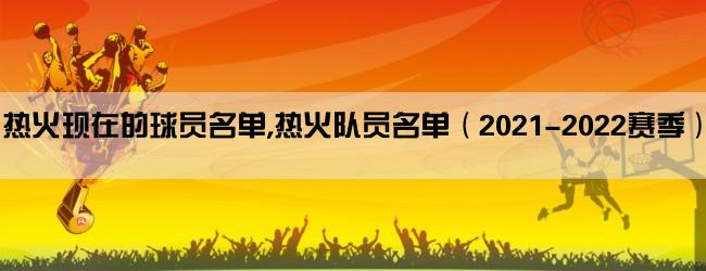 热火现在的球员名单,热火队员名单（2021-2022赛季）