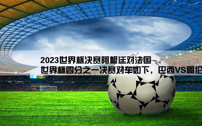 2023世界杯决赛阿根廷对法国,世界杯四分之一决赛对车如下，巴西VS哥伦比亚，德国VS法国，荷兰VS哥斯达黎加，阿根廷VS比利时，