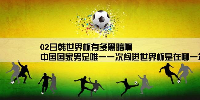 02日韩世界杯有多黑暗啊,中国国家男足唯一一次闯进世界杯是在哪一年的