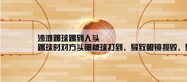 沙滩踢球踢到人头,踢球时对方头部被球打到，导致眼镜损毁，是否应该赔偿