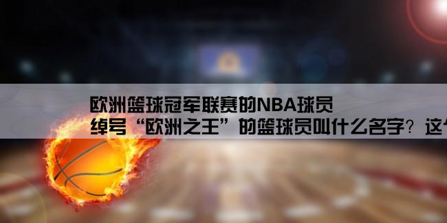 欧洲篮球冠军联赛的NBA球员,绰号“欧洲之王”的篮球员叫什么名字？这个绰号怎么来的？