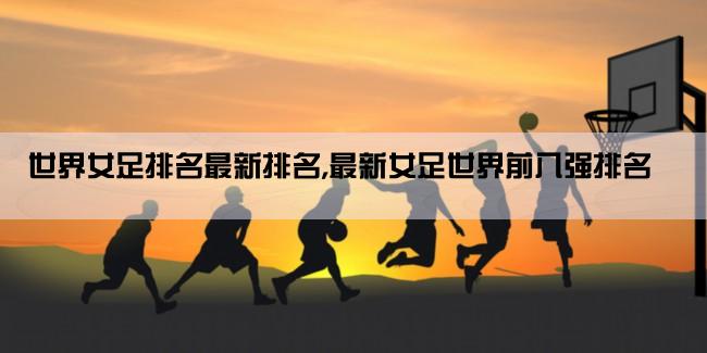 世界女足排名最新排名,最新女足世界前八强排名