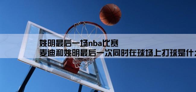 姚明最后一场nba比赛,麦迪和姚明最后一次同时在球场上打球是什么时候