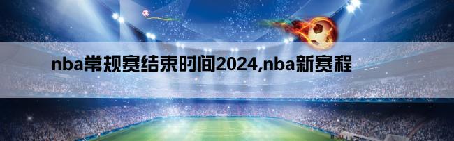 nba常规赛结束时间2024,nba新赛程