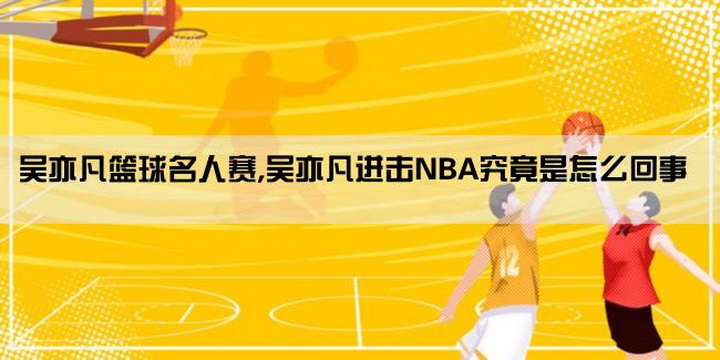 吴亦凡篮球名人赛,吴亦凡进击NBA究竟是怎么回事