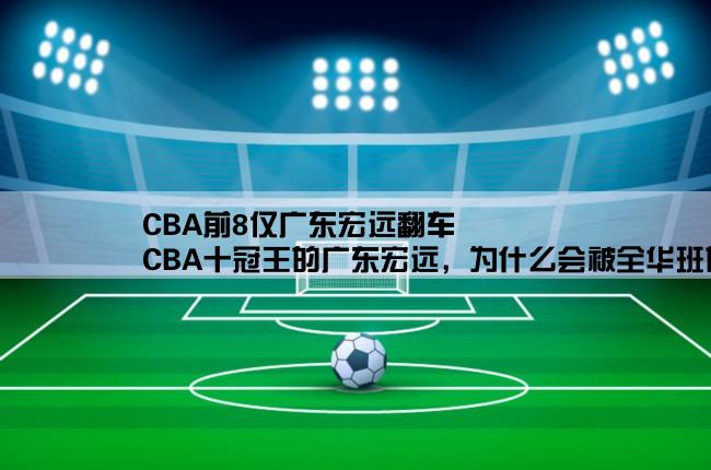 CBA前8仅广东宏远翻车,CBA十冠王的广东宏远，为什么会被全华班的浙江吊打？