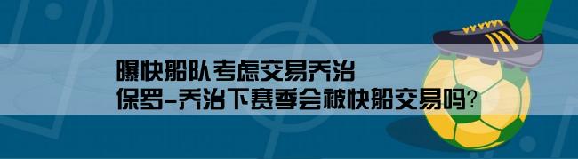 曝快船队考虑交易乔治,保罗-乔治下赛季会被快船交易吗？