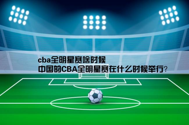 cba全明星赛啥时候,中国的CBA全明星赛在什么时候举行？