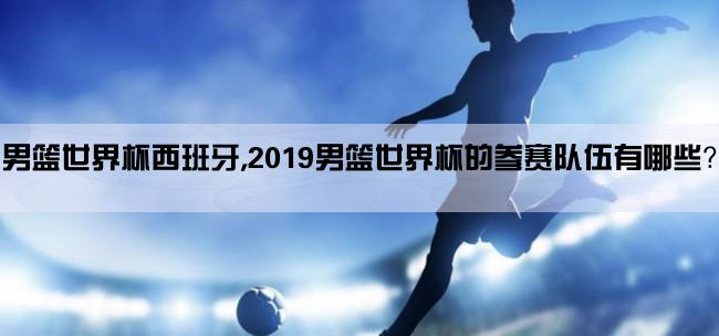 男篮世界杯西班牙,2019男篮世界杯的参赛队伍有哪些？