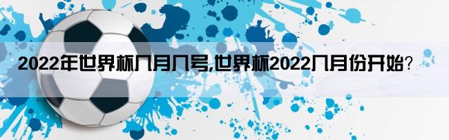 2022年世界杯几月几号,世界杯2022几月份开始？