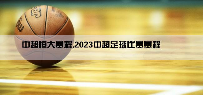 中超恒大赛程,2023中超足球比赛赛程