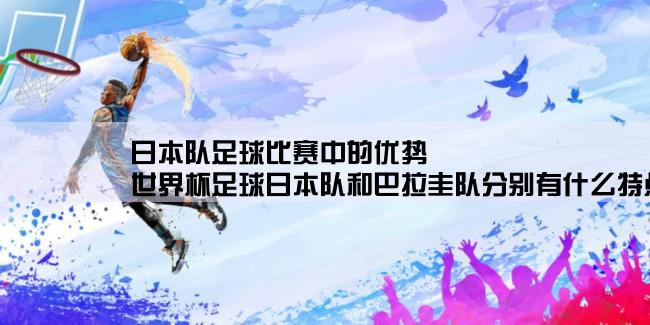 日本队足球比赛中的优势,世界杯足球日本队和巴拉圭队分别有什么特点和优劣势？